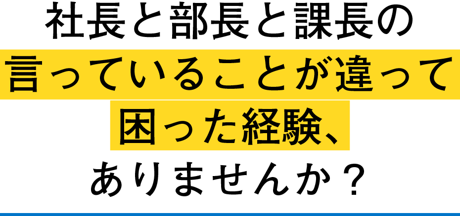 社長と部長と課長の言っていることが違って困った経験、ありませんか？